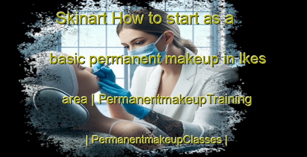 Skinart How to start as a basic permanent makeup in Ikes area | PermanentmakeupTraining | PermanentmakeupClasses | SkinartTraining-United States